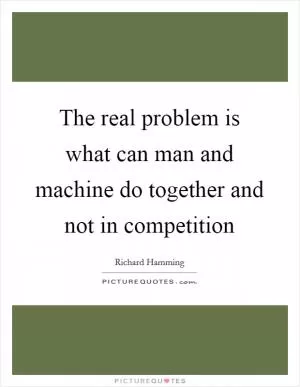 The real problem is what can man and machine do together and not in competition Picture Quote #1