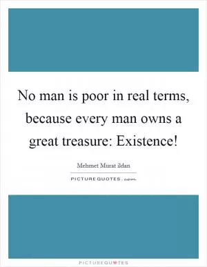 No man is poor in real terms, because every man owns a great treasure: Existence! Picture Quote #1