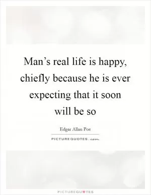 Man’s real life is happy, chiefly because he is ever expecting that it soon will be so Picture Quote #1