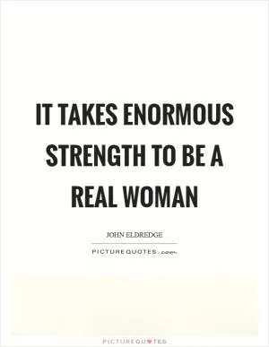 It takes enormous strength to be a real woman Picture Quote #1