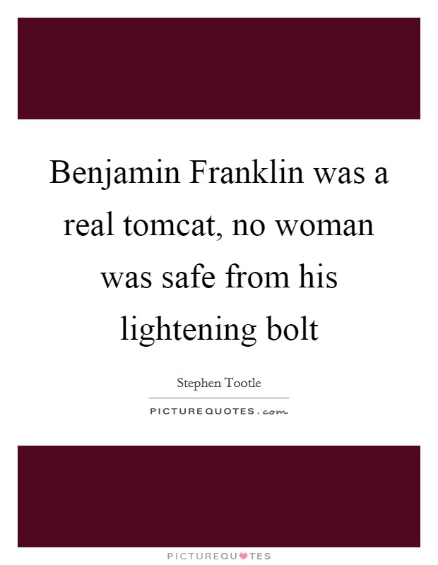 Benjamin Franklin was a real tomcat, no woman was safe from his lightening bolt Picture Quote #1