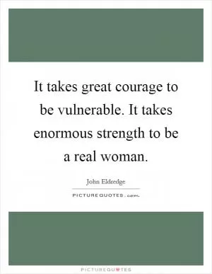It takes great courage to be vulnerable. It takes enormous strength to be a real woman Picture Quote #1
