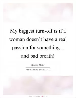My biggest turn-off is if a woman doesn’t have a real passion for something... and bad breath! Picture Quote #1