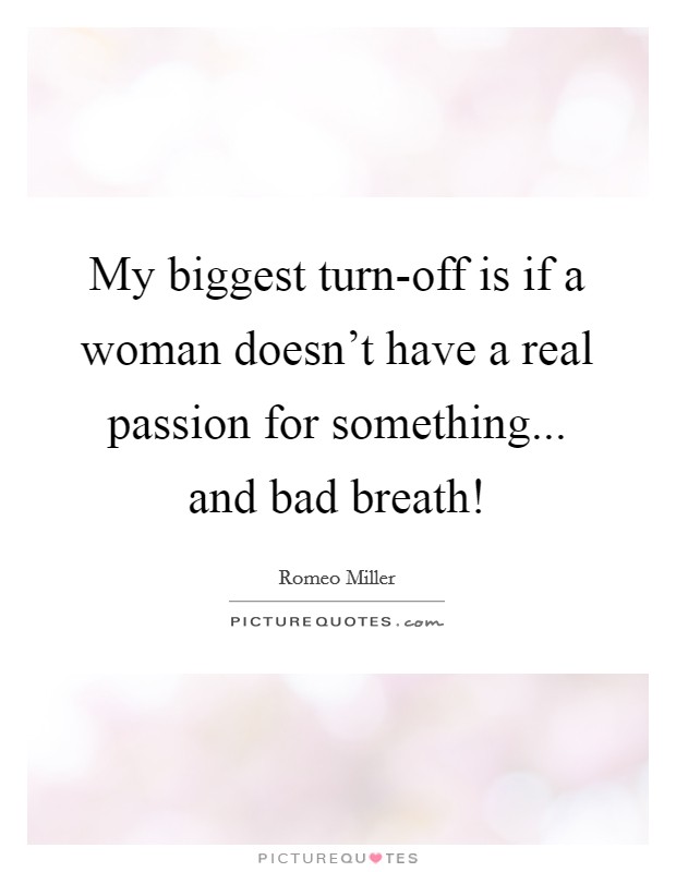 My biggest turn-off is if a woman doesn't have a real passion for something... and bad breath! Picture Quote #1
