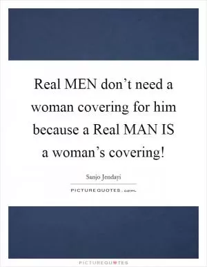 Real MEN don’t need a woman covering for him because a Real MAN IS a woman’s covering! Picture Quote #1