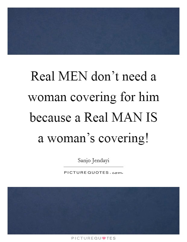 Real MEN don't need a woman covering for him because a Real MAN IS a woman's covering! Picture Quote #1