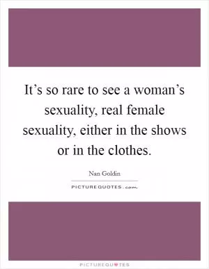 It’s so rare to see a woman’s sexuality, real female sexuality, either in the shows or in the clothes Picture Quote #1