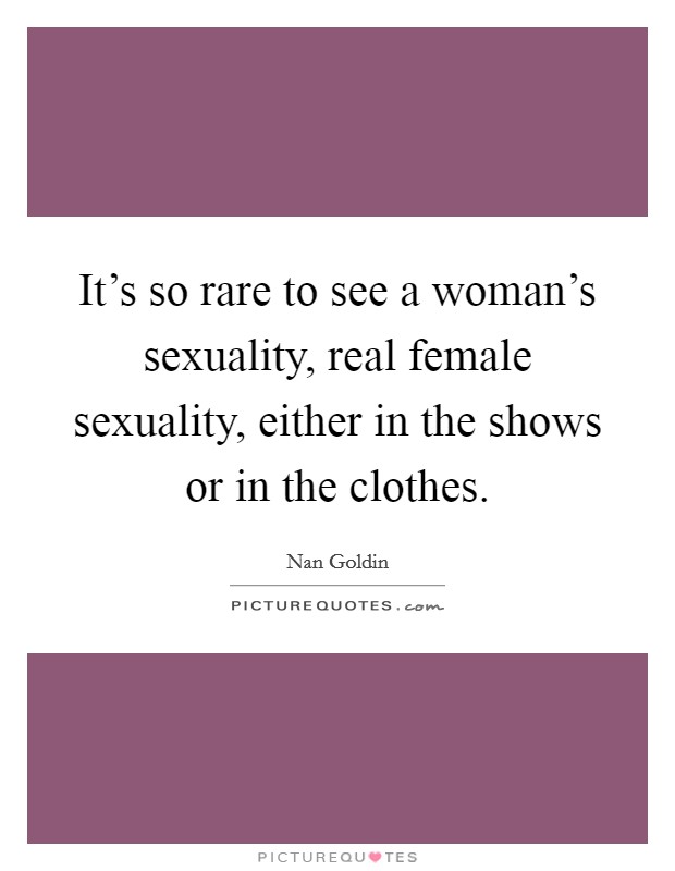 It's so rare to see a woman's sexuality, real female sexuality, either in the shows or in the clothes Picture Quote #1