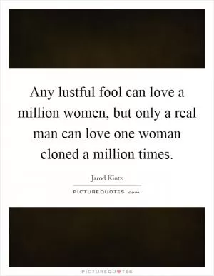 Any lustful fool can love a million women, but only a real man can love one woman cloned a million times Picture Quote #1