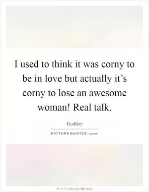 I used to think it was corny to be in love but actually it’s corny to lose an awesome woman! Real talk Picture Quote #1
