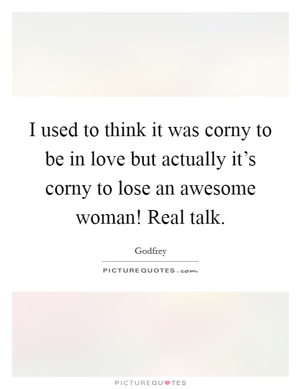 I used to think it was corny to be in love but actually it's corny to lose an awesome woman! Real talk Picture Quote #1