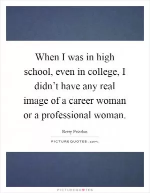 When I was in high school, even in college, I didn’t have any real image of a career woman or a professional woman Picture Quote #1