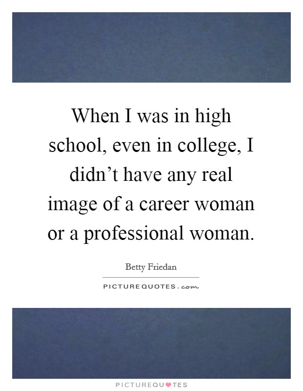 When I was in high school, even in college, I didn't have any real image of a career woman or a professional woman Picture Quote #1