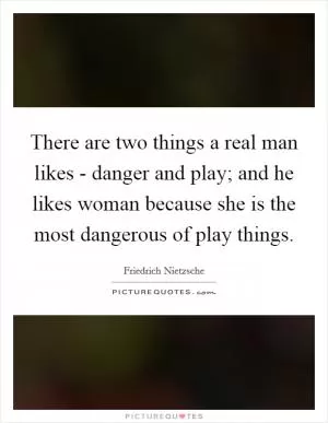 There are two things a real man likes - danger and play; and he likes woman because she is the most dangerous of play things Picture Quote #1
