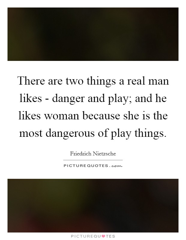 There are two things a real man likes - danger and play; and he likes woman because she is the most dangerous of play things Picture Quote #1