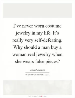 I’ve never worn costume jewelry in my life. It’s really very self-defeating. Why should a man buy a woman real jewelry when she wears false pieces? Picture Quote #1