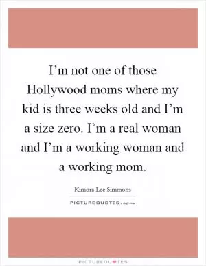 I’m not one of those Hollywood moms where my kid is three weeks old and I’m a size zero. I’m a real woman and I’m a working woman and a working mom Picture Quote #1