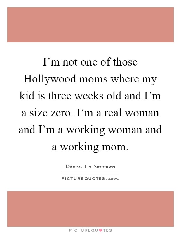I'm not one of those Hollywood moms where my kid is three weeks old and I'm a size zero. I'm a real woman and I'm a working woman and a working mom Picture Quote #1
