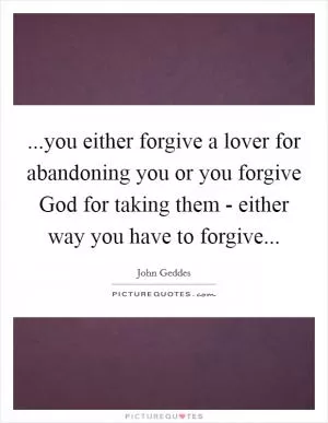 ...you either forgive a lover for abandoning you or you forgive God for taking them - either way you have to forgive Picture Quote #1