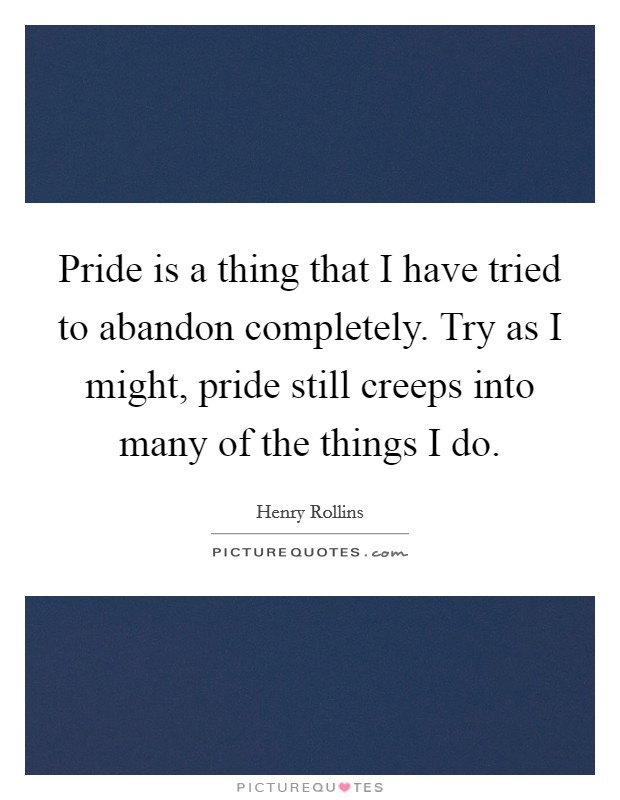 Pride is a thing that I have tried to abandon completely. Try as I might, pride still creeps into many of the things I do Picture Quote #1