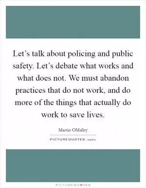 Let’s talk about policing and public safety. Let’s debate what works and what does not. We must abandon practices that do not work, and do more of the things that actually do work to save lives Picture Quote #1