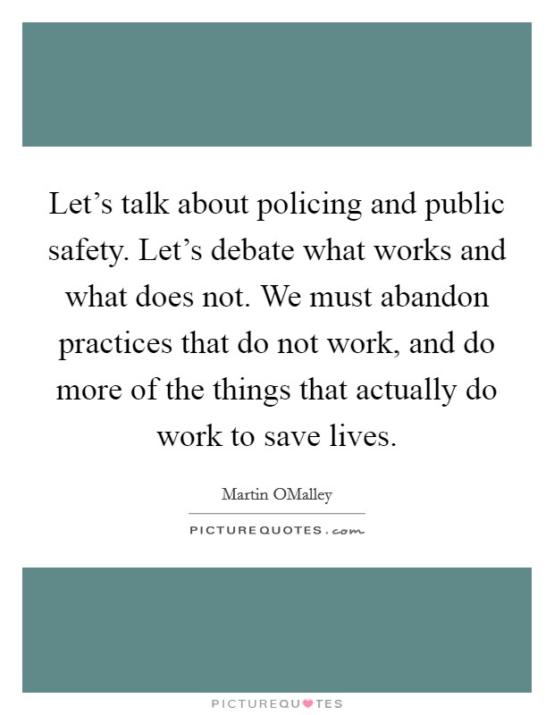 Let's talk about policing and public safety. Let's debate what works and what does not. We must abandon practices that do not work, and do more of the things that actually do work to save lives Picture Quote #1