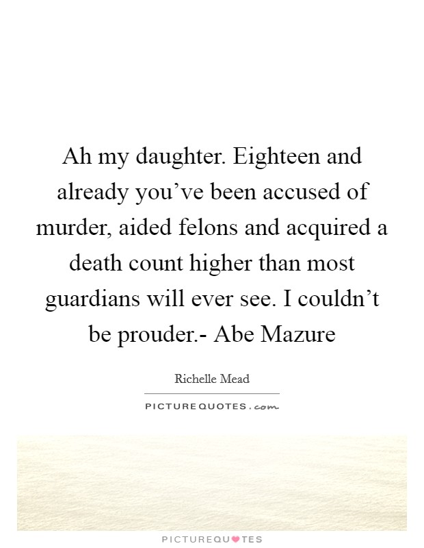 Ah my daughter. Eighteen and already you've been accused of murder, aided felons and acquired a death count higher than most guardians will ever see. I couldn't be prouder.- Abe Mazure Picture Quote #1