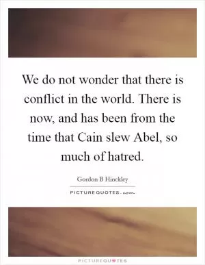 We do not wonder that there is conflict in the world. There is now, and has been from the time that Cain slew Abel, so much of hatred Picture Quote #1