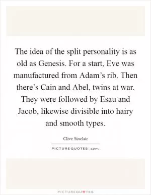 The idea of the split personality is as old as Genesis. For a start, Eve was manufactured from Adam’s rib. Then there’s Cain and Abel, twins at war. They were followed by Esau and Jacob, likewise divisible into hairy and smooth types Picture Quote #1