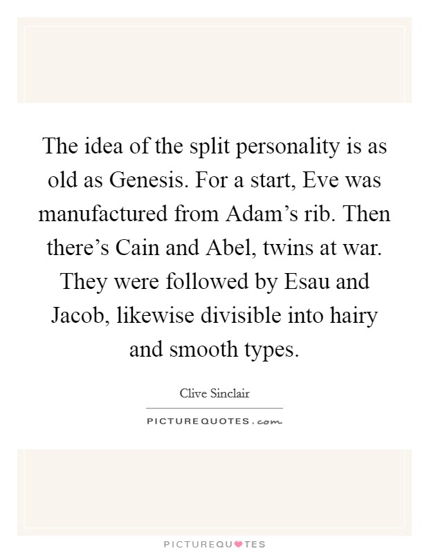 The idea of the split personality is as old as Genesis. For a start, Eve was manufactured from Adam's rib. Then there's Cain and Abel, twins at war. They were followed by Esau and Jacob, likewise divisible into hairy and smooth types Picture Quote #1