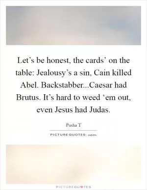 Let’s be honest, the cards’ on the table: Jealousy’s a sin, Cain killed Abel. Backstabber...Caesar had Brutus. It’s hard to weed ‘em out, even Jesus had Judas Picture Quote #1