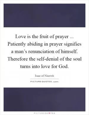 Love is the fruit of prayer ... Patiently abiding in prayer signifies a man’s renunciation of himself. Therefore the self-denial of the soul turns into love for God Picture Quote #1