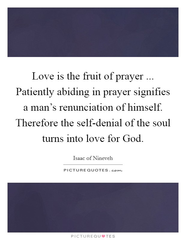 Love is the fruit of prayer ... Patiently abiding in prayer signifies a man's renunciation of himself. Therefore the self-denial of the soul turns into love for God Picture Quote #1