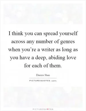 I think you can spread yourself across any number of genres when you’re a writer as long as you have a deep, abiding love for each of them Picture Quote #1