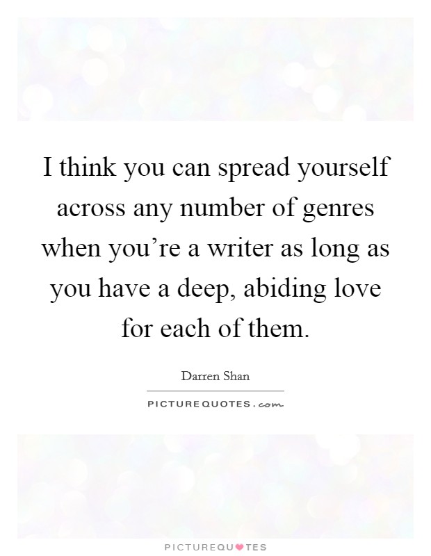 I think you can spread yourself across any number of genres when you're a writer as long as you have a deep, abiding love for each of them Picture Quote #1