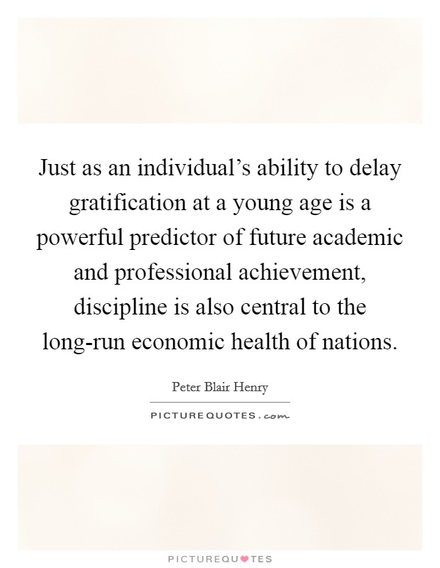 Just as an individual's ability to delay gratification at a young age is a powerful predictor of future academic and professional achievement, discipline is also central to the long-run economic health of nations Picture Quote #1