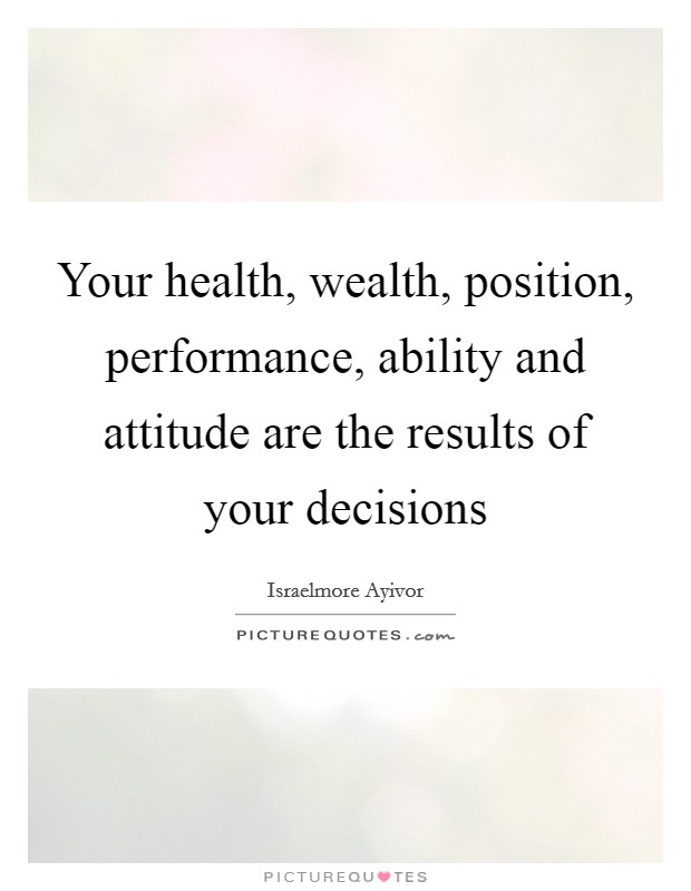 Your health, wealth, position, performance, ability and attitude are the results of your decisions Picture Quote #1