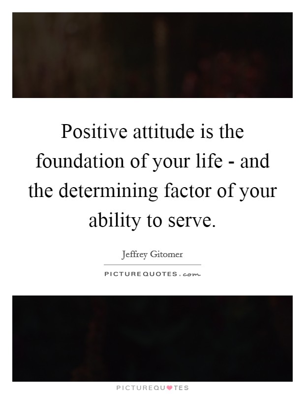 Positive attitude is the foundation of your life - and the determining factor of your ability to serve Picture Quote #1