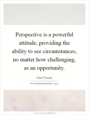 Perspective is a powerful attitude, providing the ability to see circumstances, no matter how challenging, as an opportunity Picture Quote #1