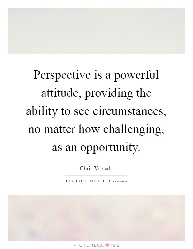 Perspective is a powerful attitude, providing the ability to see circumstances, no matter how challenging, as an opportunity Picture Quote #1