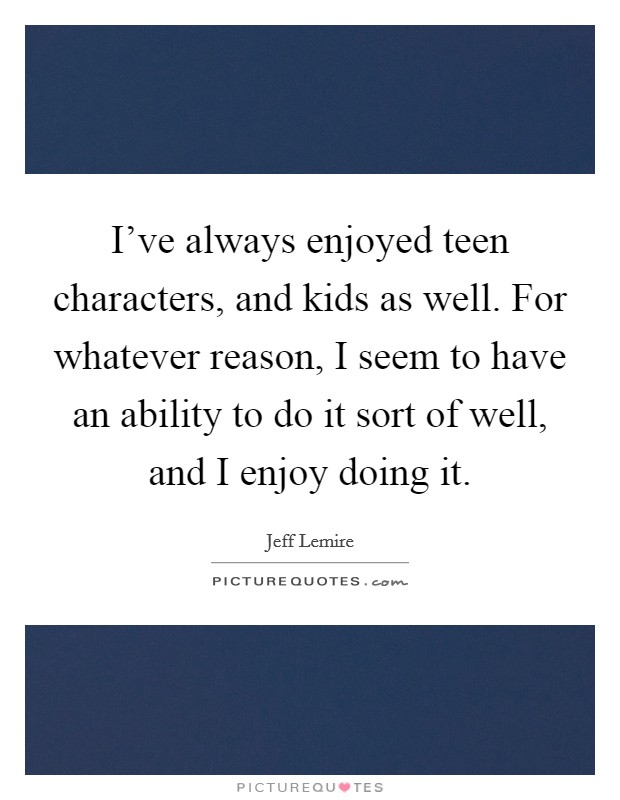 I've always enjoyed teen characters, and kids as well. For whatever reason, I seem to have an ability to do it sort of well, and I enjoy doing it Picture Quote #1