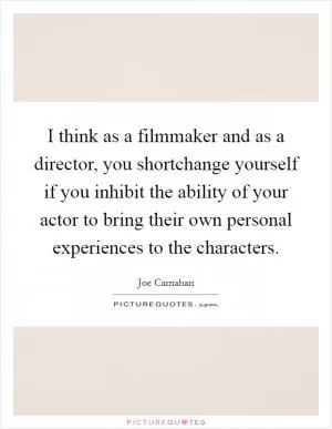 I think as a filmmaker and as a director, you shortchange yourself if you inhibit the ability of your actor to bring their own personal experiences to the characters Picture Quote #1