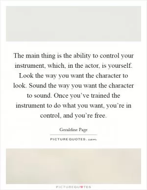 The main thing is the ability to control your instrument, which, in the actor, is yourself. Look the way you want the character to look. Sound the way you want the character to sound. Once you’ve trained the instrument to do what you want, you’re in control, and you’re free Picture Quote #1