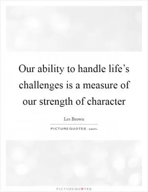 Our ability to handle life’s challenges is a measure of our strength of character Picture Quote #1