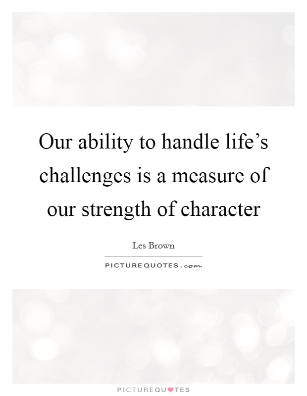Our ability to handle life's challenges is a measure of our strength of character Picture Quote #1