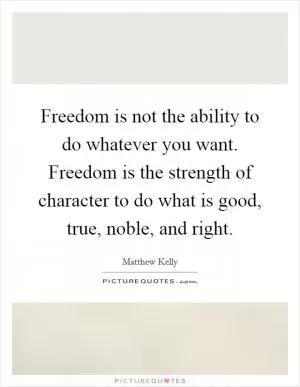Freedom is not the ability to do whatever you want. Freedom is the strength of character to do what is good, true, noble, and right Picture Quote #1