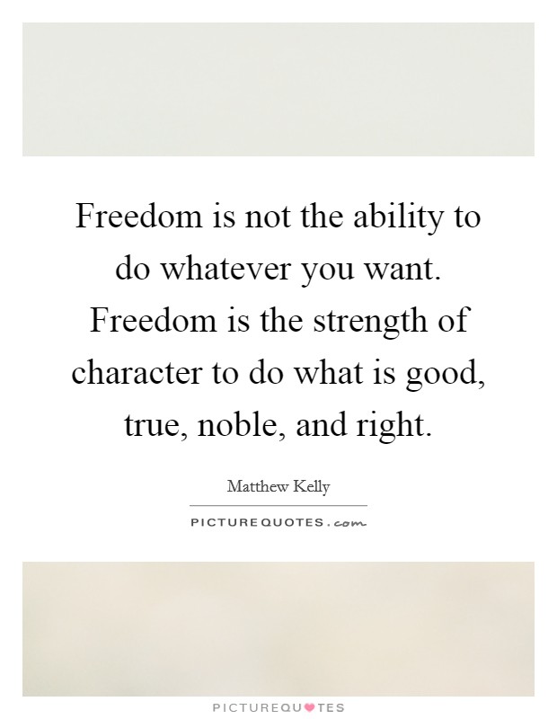 Freedom is not the ability to do whatever you want. Freedom is the strength of character to do what is good, true, noble, and right Picture Quote #1
