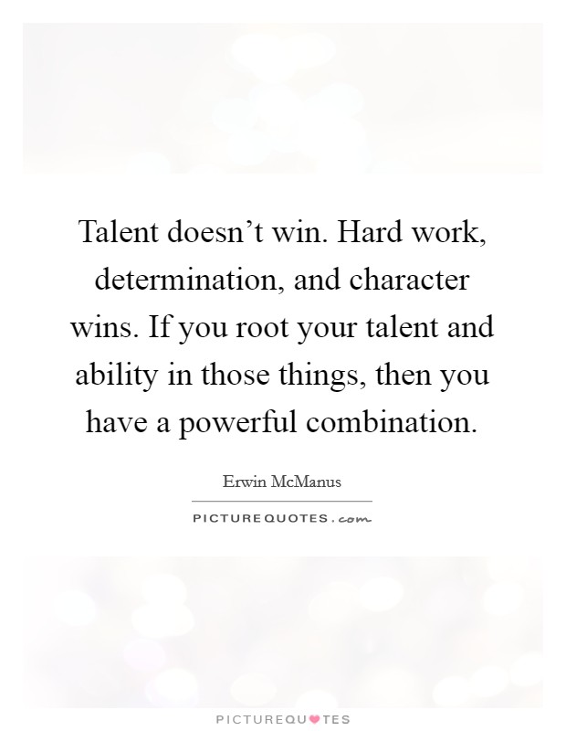 Talent doesn't win. Hard work, determination, and character wins. If you root your talent and ability in those things, then you have a powerful combination Picture Quote #1