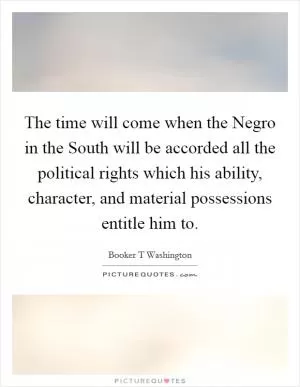 The time will come when the Negro in the South will be accorded all the political rights which his ability, character, and material possessions entitle him to Picture Quote #1