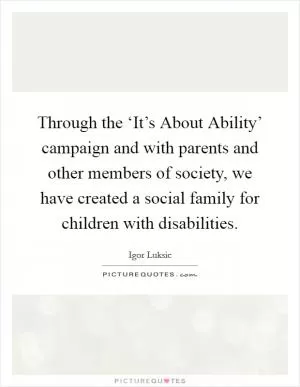 Through the ‘It’s About Ability’ campaign and with parents and other members of society, we have created a social family for children with disabilities Picture Quote #1